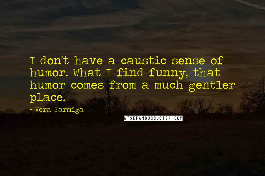 Vera Farmiga quotes: I don't have a caustic sense of humor. What I find funny, that humor comes from a much gentler place.
