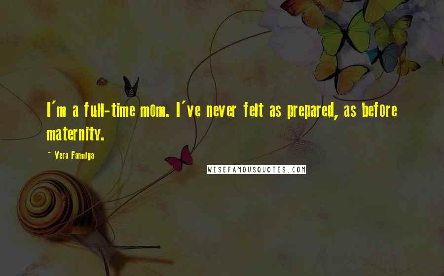 Vera Farmiga quotes: I'm a full-time mom. I've never felt as prepared, as before maternity.