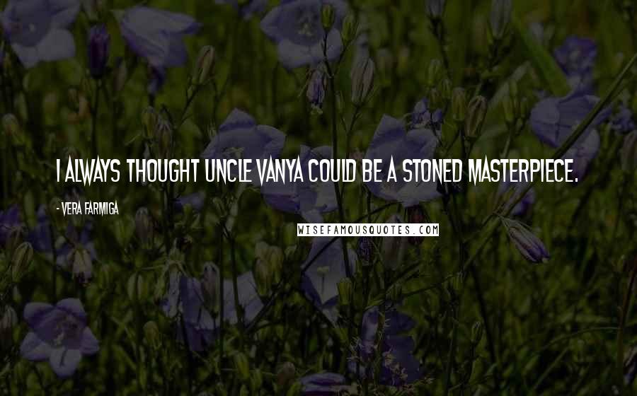 Vera Farmiga quotes: I always thought Uncle Vanya could be a stoned masterpiece.