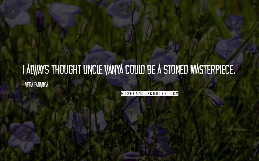 Vera Farmiga quotes: I always thought Uncle Vanya could be a stoned masterpiece. Vera Farmiga quotes: I always thought Uncle Vanya could be a stoned masterpiece.
