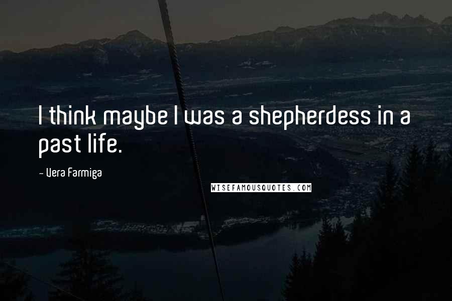 Vera Farmiga quotes: I think maybe I was a shepherdess in a past life. Vera Farmiga quotes: I think maybe I was a shepherdess in a past life.