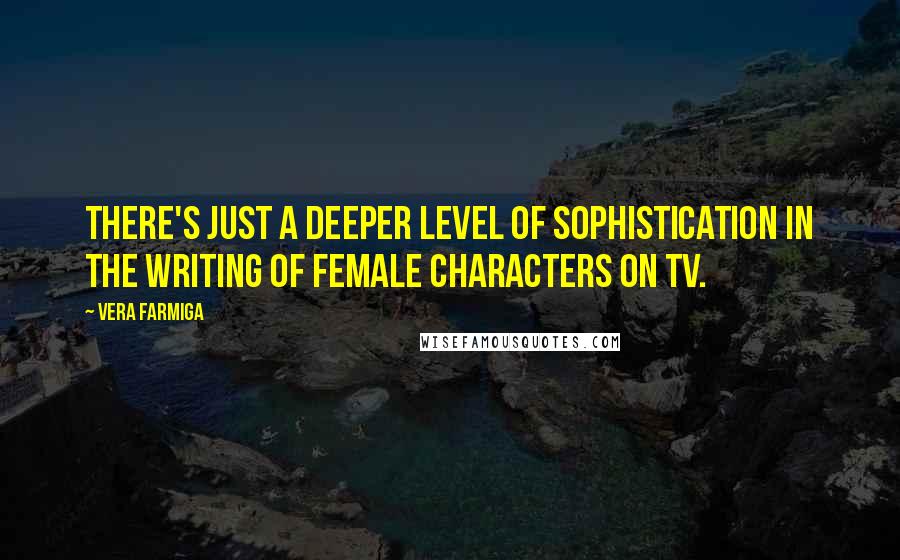 Vera Farmiga quotes: There's just a deeper level of sophistication in the writing of female characters on TV. Vera Farmiga quotes: There's just a deeper level of sophistication in the writing of female characters on TV.
