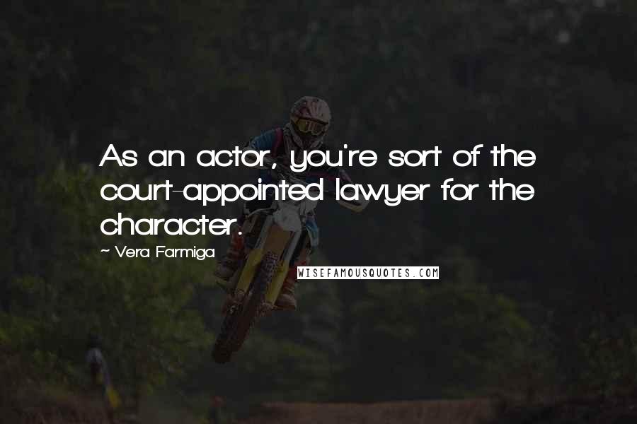 Vera Farmiga quotes: As an actor, you're sort of the court-appointed lawyer for the character. Vera Farmiga quotes: As an actor, you're sort of the court-appointed lawyer for the character.