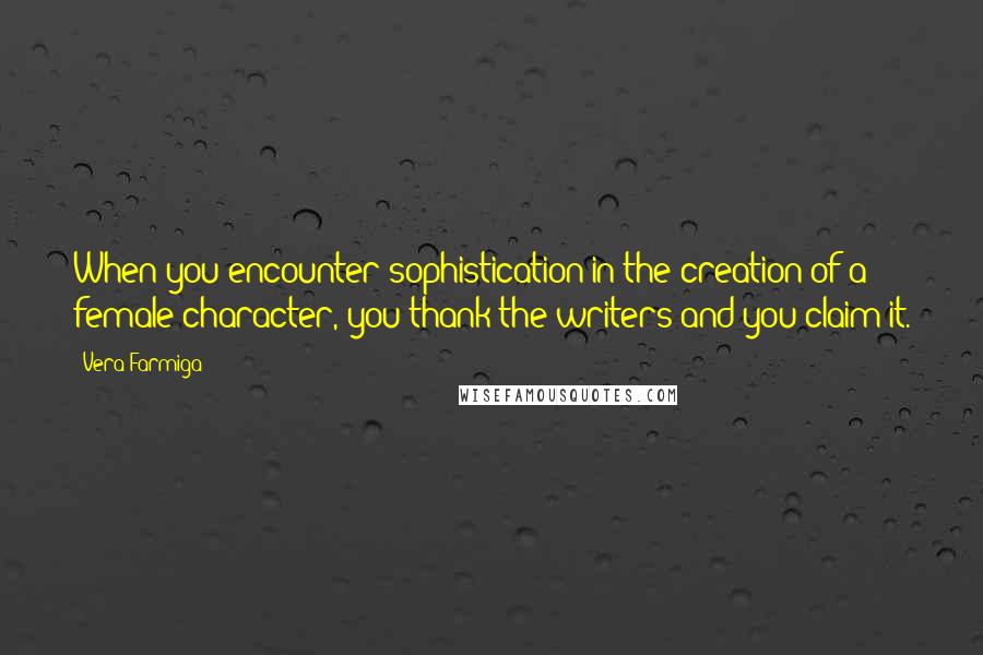 Vera Farmiga quotes: When you encounter sophistication in the creation of a female character, you thank the writers and you claim it.