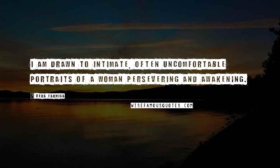 Vera Farmiga quotes: I am drawn to intimate, often uncomfortable portraits of a woman persevering and awakening. Vera Farmiga quotes: I am drawn to intimate, often uncomfortable portraits of a woman persevering and awakening.