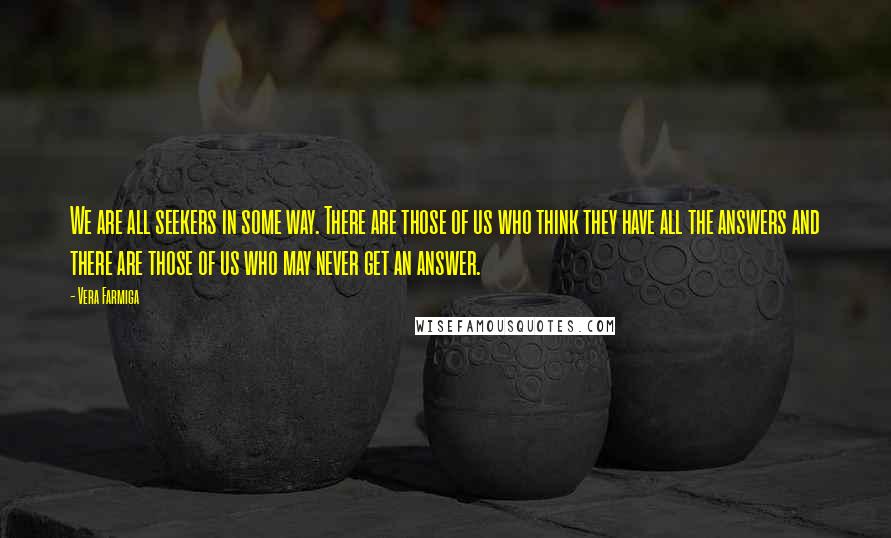 Vera Farmiga quotes: We are all seekers in some way. There are those of us who think they have all the answers and there are those of us who may never get an Vera Farmiga quotes: We are all seekers in some way. There are those of us who think they have all the answers and there are those of us who may never get an