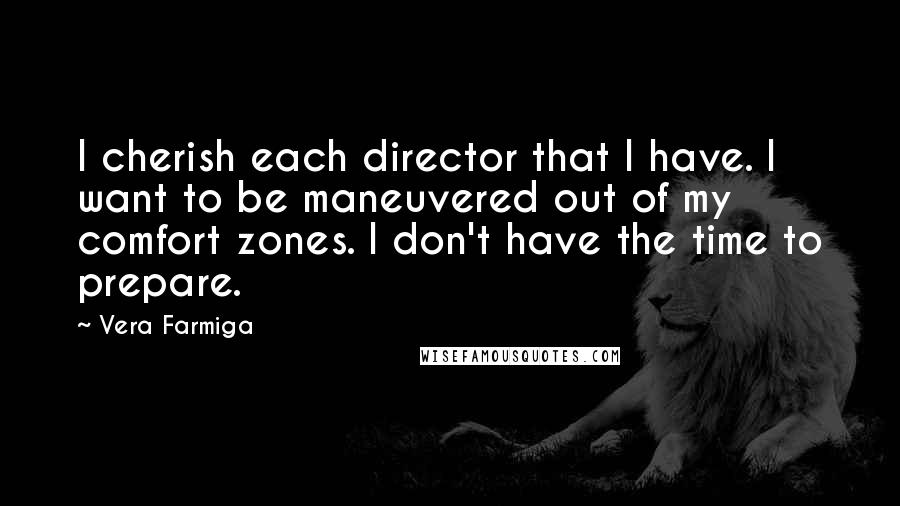 Vera Farmiga quotes: I cherish each director that I have. I want to be maneuvered out of my comfort zones. I don't have the time to prepare.