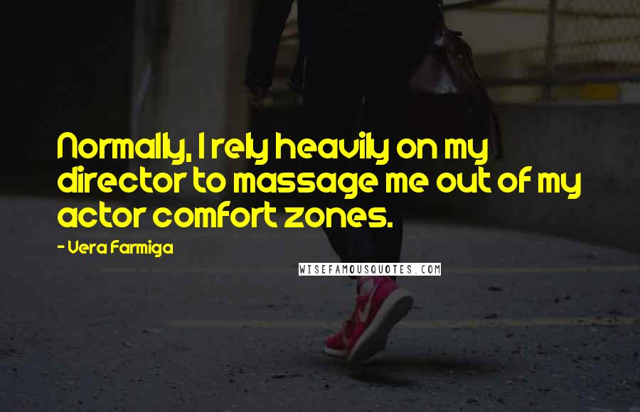 Vera Farmiga quotes: Normally, I rely heavily on my director to massage me out of my actor comfort zones. Vera Farmiga quotes: Normally, I rely heavily on my director to massage me out of my actor comfort zones.