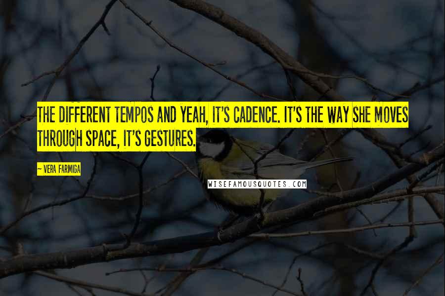 Vera Farmiga quotes: The different tempos and yeah, it's cadence. It's the way she moves through space, it's gestures. Vera Farmiga quotes: The different tempos and yeah, it's cadence. It's the way she moves through space, it's gestures.