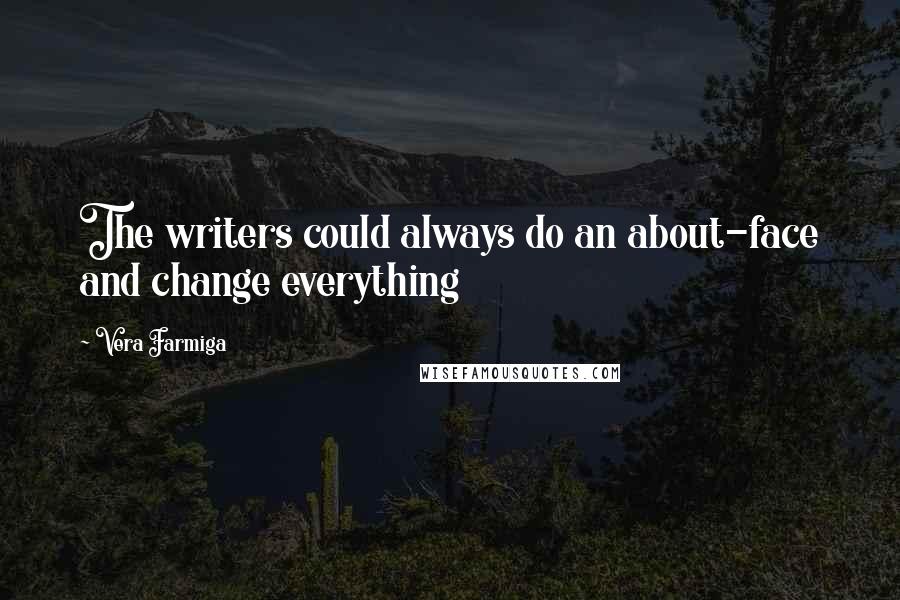 Vera Farmiga quotes: The writers could always do an about-face and change everything Vera Farmiga quotes: The writers could always do an about-face and change everything