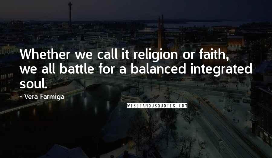 Vera Farmiga quotes: Whether we call it religion or faith, we all battle for a balanced integrated soul. Vera Farmiga quotes: Whether we call it religion or faith, we all battle for a balanced integrated soul.