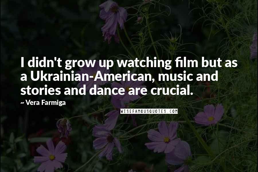 Vera Farmiga quotes: I didn't grow up watching film but as a Ukrainian-American, music and stories and dance are crucial.