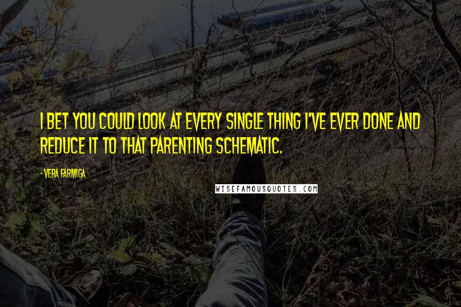 Vera Farmiga quotes: I bet you could look at every single thing I've ever done and reduce it to that parenting schematic. Vera Farmiga quotes: I bet you could look at every single thing I've ever done and reduce it to that parenting schematic.