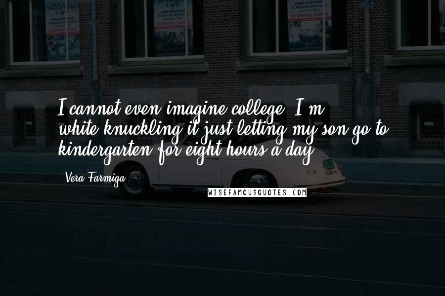 Vera Farmiga quotes: I cannot even imagine college. I'm white-knuckling it just letting my son go to kindergarten for eight hours a day.