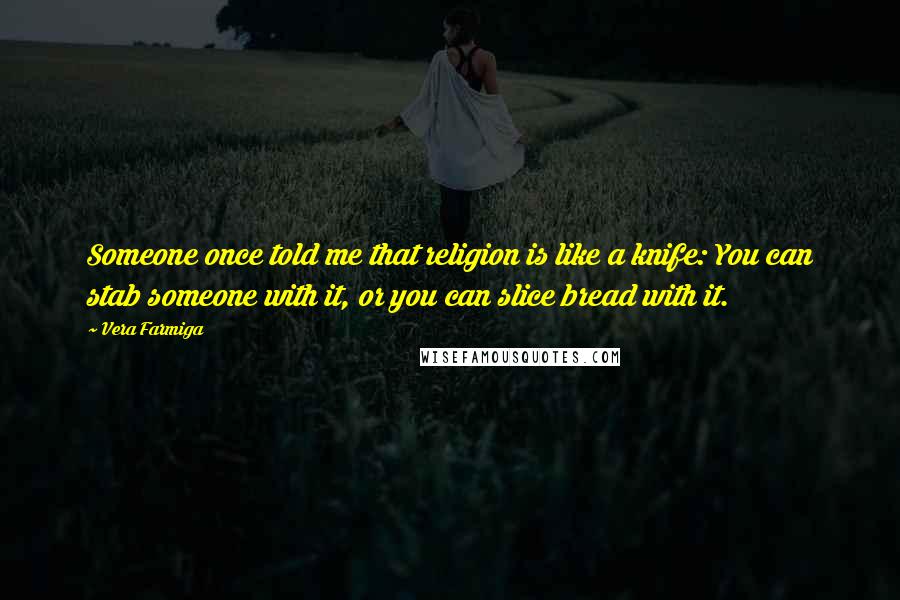 Vera Farmiga quotes: Someone once told me that religion is like a knife: You can stab someone with it, or you can slice bread with it. Vera Farmiga quotes: Someone once told me that religion is like a knife: You can stab someone with it, or you can slice bread with it.
