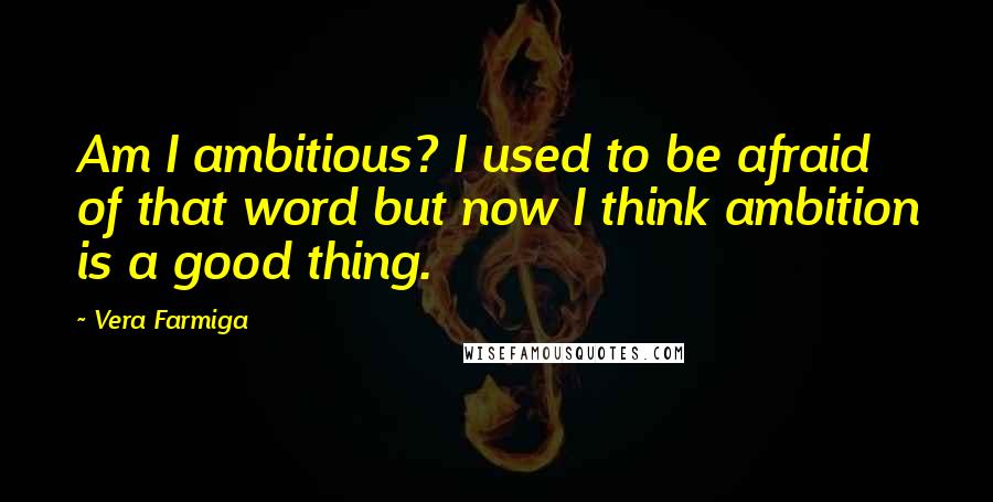 Vera Farmiga quotes: Am I ambitious? I used to be afraid of that word but now I think ambition is a good thing.