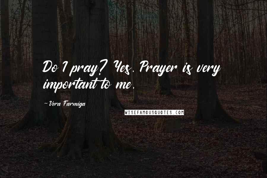 Vera Farmiga quotes: Do I pray? Yes. Prayer is very important to me.