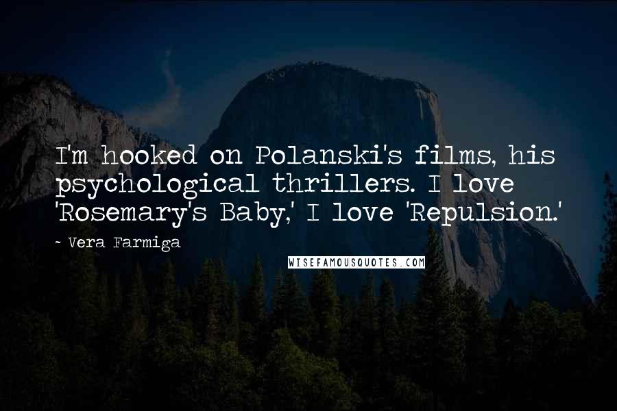 Vera Farmiga quotes: I'm hooked on Polanski's films, his psychological thrillers. I love 'Rosemary's Baby,' I love 'Repulsion.' Vera Farmiga quotes: I'm hooked on Polanski's films, his psychological thrillers. I love 'Rosemary's Baby,' I love 'Repulsion.'