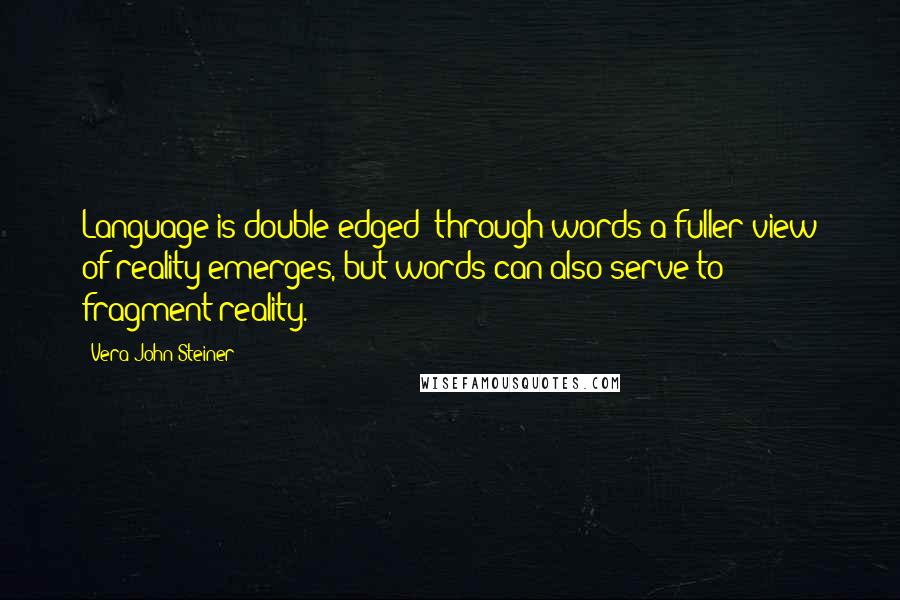 Vera John-Steiner quotes: Language is double-edged; through words a fuller view of reality emerges, but words can also serve to fragment reality. Vera John-Steiner quotes: Language is double-edged; through words a fuller view of reality emerges, but words can also serve to fragment reality.