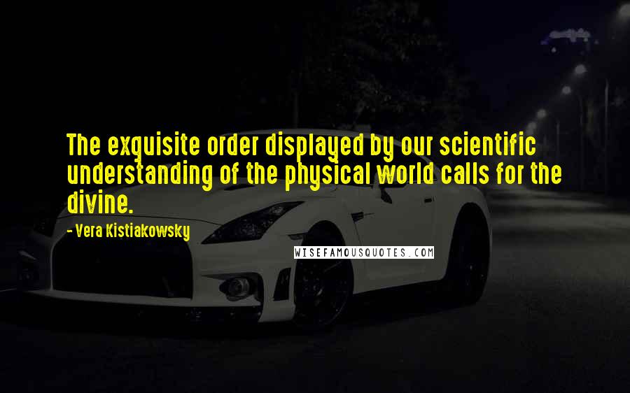 Vera Kistiakowsky quotes: The exquisite order displayed by our scientific understanding of the physical world calls for the divine.