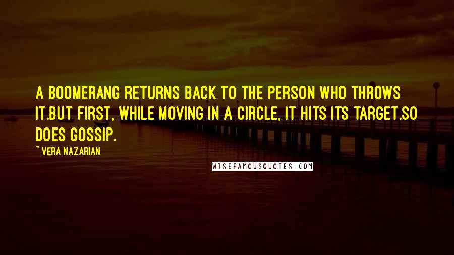 Vera Nazarian quotes: A boomerang returns back to the person who throws it.But first, while moving in a circle, it hits its target.So does gossip. Vera Nazarian quotes: A boomerang returns back to the person who throws it.But first, while moving in a circle, it hits its target.So does gossip.