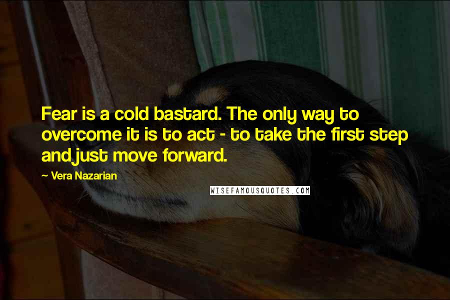 Vera Nazarian quotes: Fear is a cold bastard. The only way to overcome it is to act - to take the first step and just move forward. Vera Nazarian quotes: Fear is a cold bastard. The only way to overcome it is to act - to take the first step and just move forward.