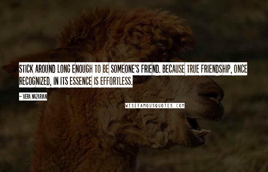 Vera Nazarian quotes: Stick around long enough to be someone's friend. Because true friendship, once recognized, in its essence is effortless.