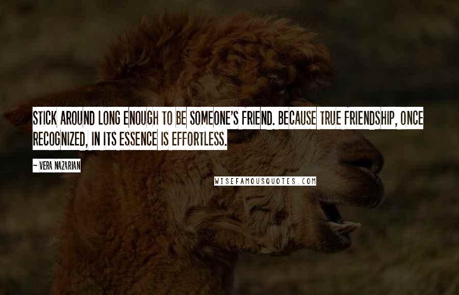Vera Nazarian quotes: Stick around long enough to be someone's friend. Because true friendship, once recognized, in its essence is effortless. Vera Nazarian quotes: Stick around long enough to be someone's friend. Because true friendship, once recognized, in its essence is effortless.