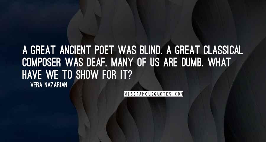 Vera Nazarian quotes: A great ancient poet was blind. A great classical composer was deaf. Many of us are dumb. What have we to show for it? Vera Nazarian quotes: A great ancient poet was blind. A great classical composer was deaf. Many of us are dumb. What have we to show for it?
