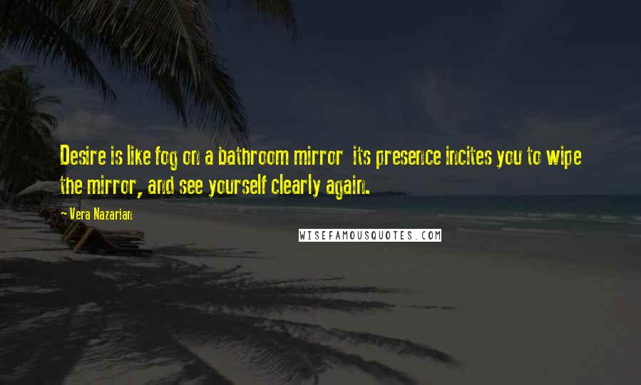 Vera Nazarian quotes: Desire is like fog on a bathroom mirror its presence incites you to wipe the mirror, and see yourself clearly again. Vera Nazarian quotes: Desire is like fog on a bathroom mirror its presence incites you to wipe the mirror, and see yourself clearly again.