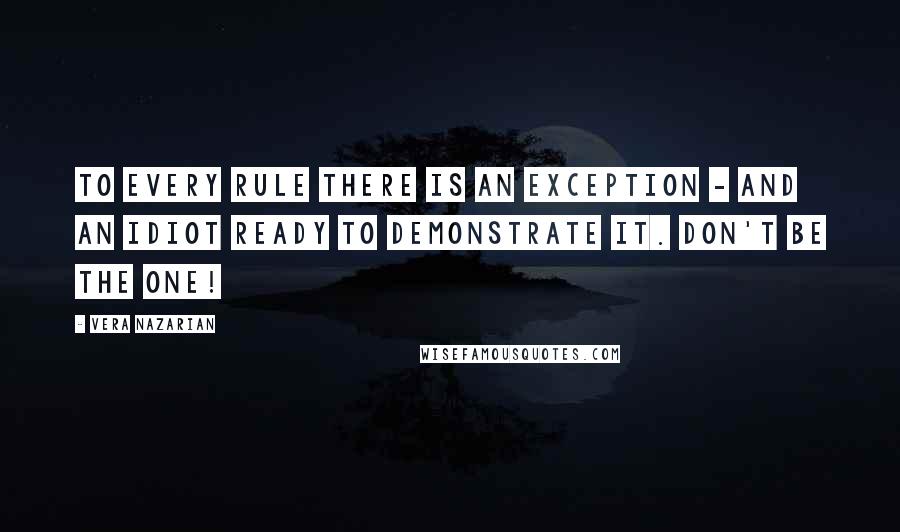 Vera Nazarian quotes: To every rule there is an exception - and an idiot ready to demonstrate it. Don't be the one!