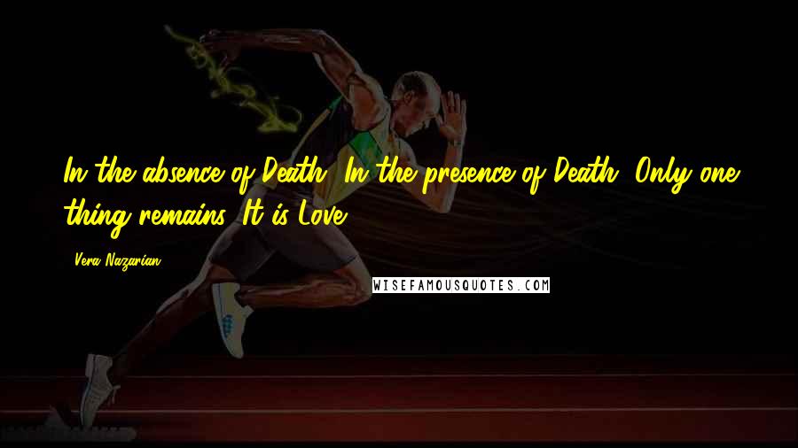 Vera Nazarian quotes: In the absence of Death, In the presence of Death, Only one thing remains, It is Love.