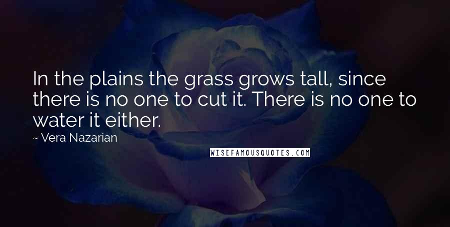 Vera Nazarian quotes: In the plains the grass grows tall, since there is no one to cut it. There is no one to water it either. Vera Nazarian quotes: In the plains the grass grows tall, since there is no one to cut it. There is no one to water it either.