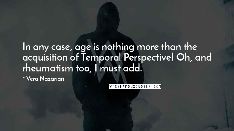 Vera Nazarian quotes: In any case, age is nothing more than the acquisition of Temporal Perspective! Oh, and rheumatism too, I must add. Vera Nazarian quotes: In any case, age is nothing more than the acquisition of Temporal Perspective! Oh, and rheumatism too, I must add.