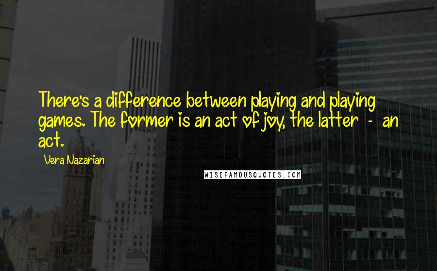 Vera Nazarian quotes: There's a difference between playing and playing games. The former is an act of joy, the latter - an act. Vera Nazarian quotes: There's a difference between playing and playing games. The former is an act of joy, the latter - an act.