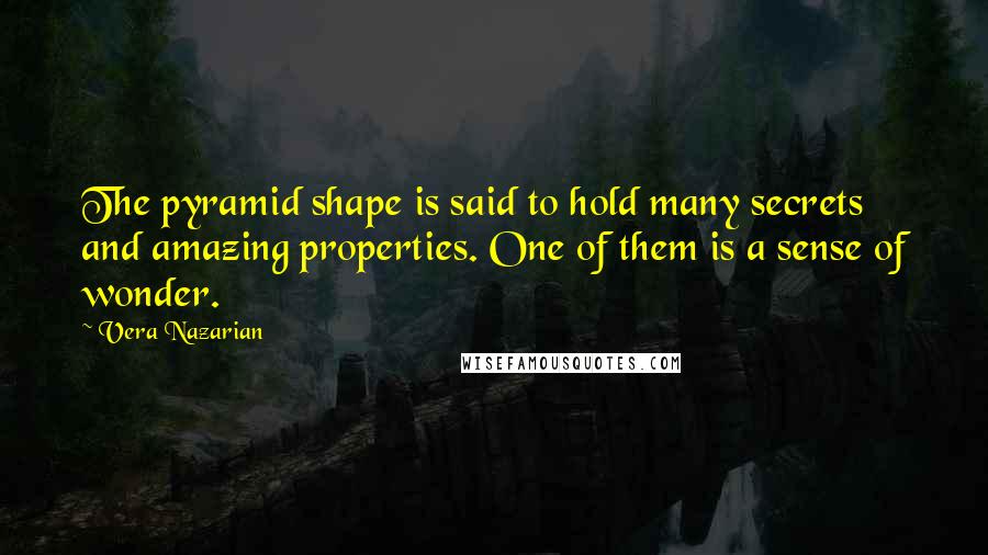Vera Nazarian quotes: The pyramid shape is said to hold many secrets and amazing properties. One of them is a sense of wonder. Vera Nazarian quotes: The pyramid shape is said to hold many secrets and amazing properties. One of them is a sense of wonder.