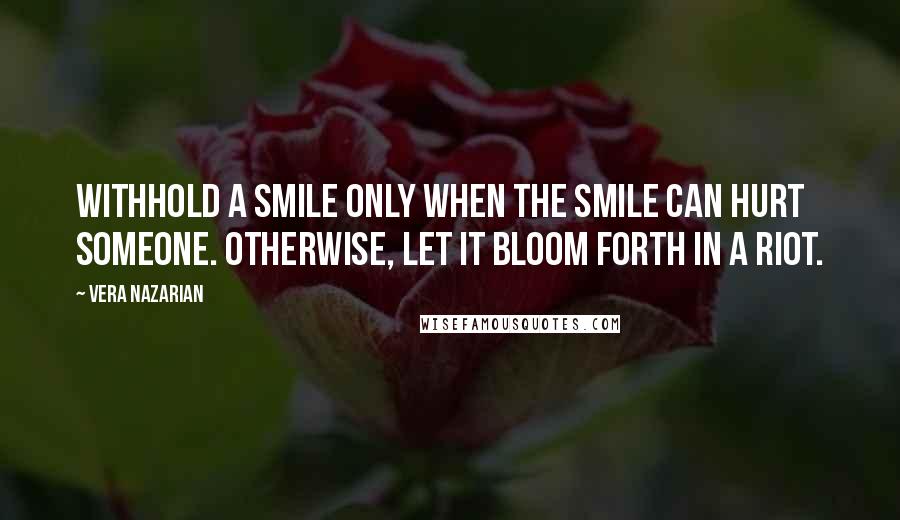 Vera Nazarian quotes: Withhold a smile only when the smile can hurt someone. Otherwise, let it bloom forth in a riot.