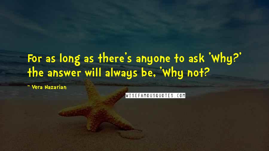 Vera Nazarian quotes: For as long as there's anyone to ask 'Why?' the answer will always be, 'Why not?