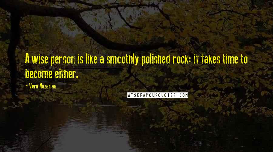 Vera Nazarian quotes: A wise person is like a smoothly polished rock: it takes time to become either.