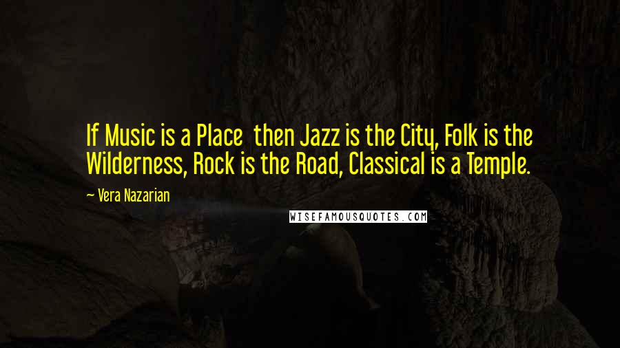 Vera Nazarian quotes: If Music is a Place then Jazz is the City, Folk is the Wilderness, Rock is the Road, Classical is a Temple. Vera Nazarian quotes: If Music is a Place then Jazz is the City, Folk is the Wilderness, Rock is the Road, Classical is a Temple.