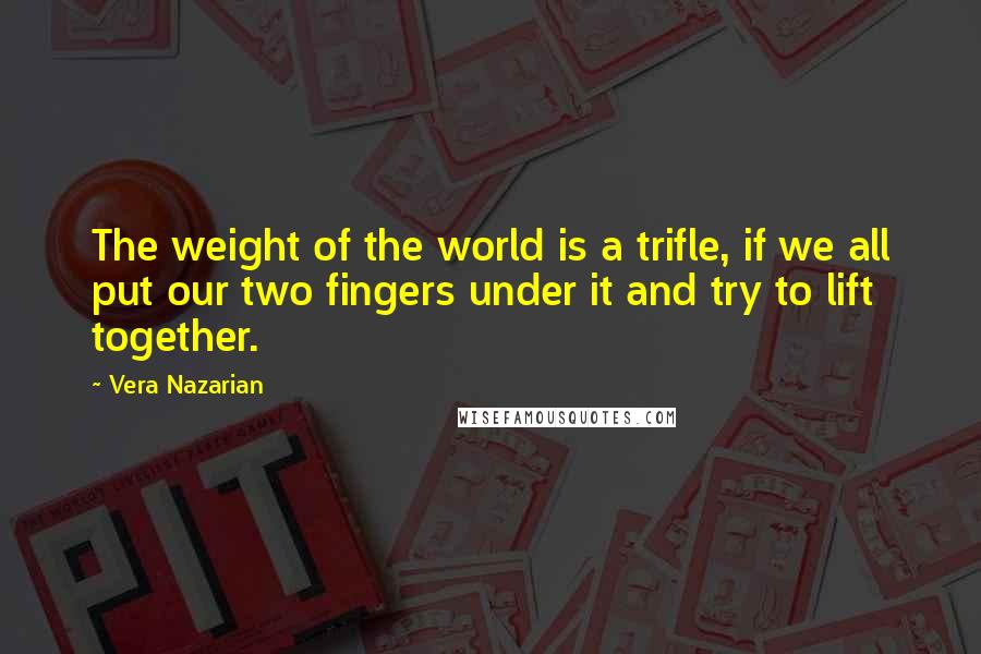Vera Nazarian quotes: The weight of the world is a trifle, if we all put our two fingers under it and try to lift together. Vera Nazarian quotes: The weight of the world is a trifle, if we all put our two fingers under it and try to lift together.
