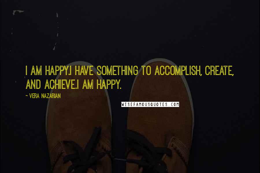 Vera Nazarian quotes: I am happy.I have something to accomplish, create, and achieve.I am happy.