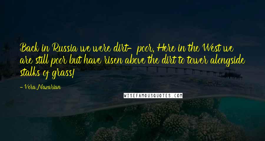 Vera Nazarian quotes: Back in Russia we were dirt-poor. Here in the West we are still poor but have risen above the dirt to tower alongside stalks of grass! Vera Nazarian quotes: Back in Russia we were dirt-poor. Here in the West we are still poor but have risen above the dirt to tower alongside stalks of grass!