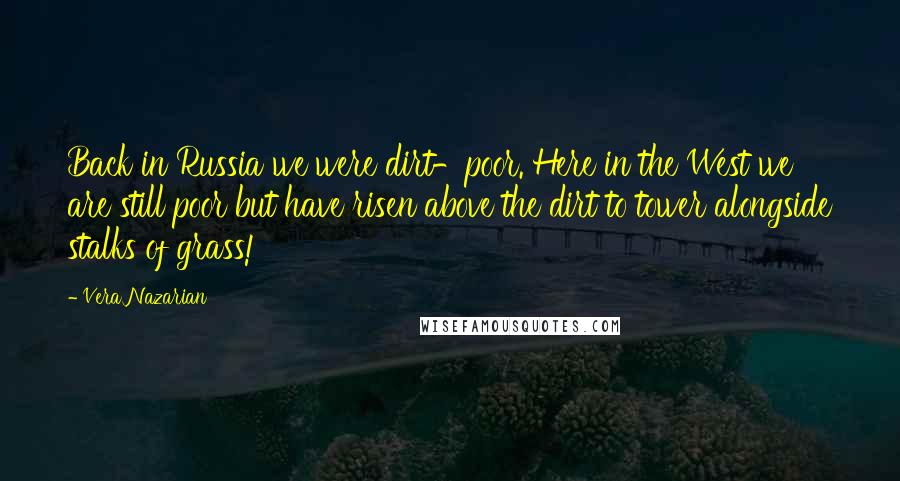 Vera Nazarian quotes: Back in Russia we were dirt-poor. Here in the West we are still poor but have risen above the dirt to tower alongside stalks of grass!