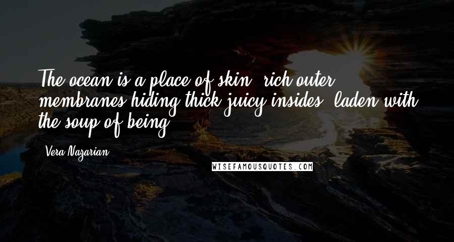Vera Nazarian quotes: The ocean is a place of skin, rich outer membranes hiding thick juicy insides, laden with the soup of being. Vera Nazarian quotes: The ocean is a place of skin, rich outer membranes hiding thick juicy insides, laden with the soup of being.