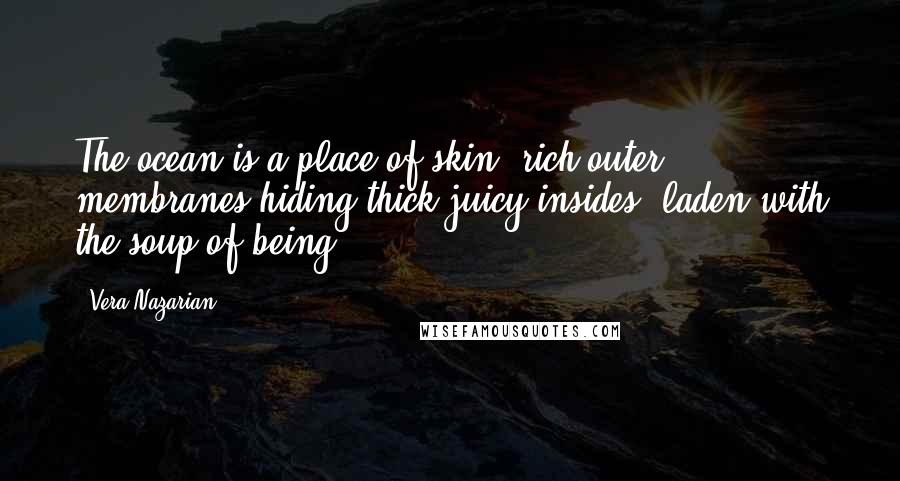 Vera Nazarian quotes: The ocean is a place of skin, rich outer membranes hiding thick juicy insides, laden with the soup of being.