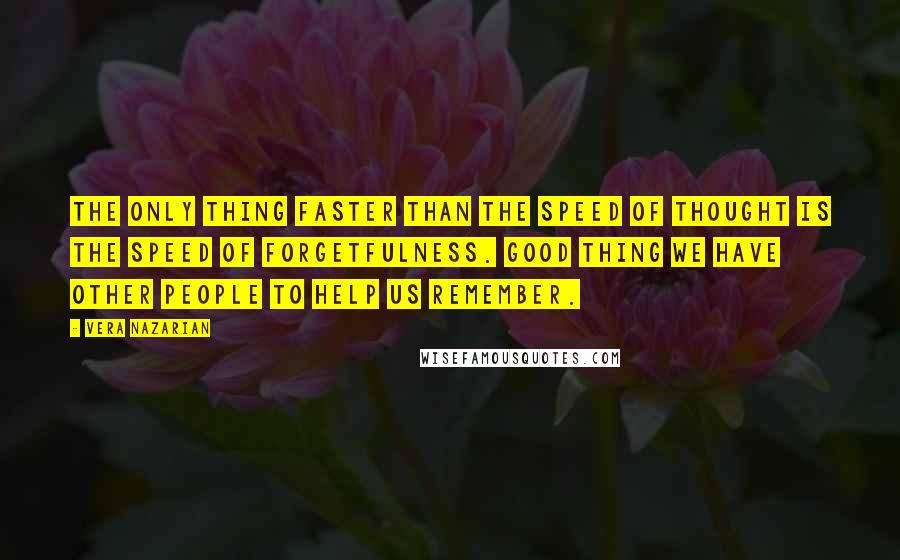 Vera Nazarian quotes: The only thing faster than the speed of thought is the speed of forgetfulness. Good thing we have other people to help us remember. Vera Nazarian quotes: The only thing faster than the speed of thought is the speed of forgetfulness. Good thing we have other people to help us remember.