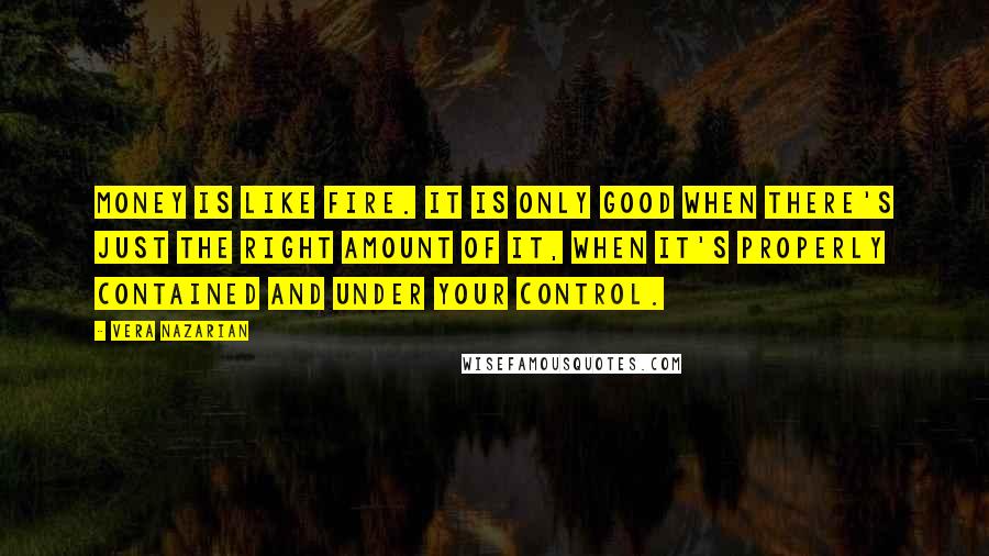 Vera Nazarian quotes: Money is like fire. It is only good when there's just the right amount of it, when it's properly contained and under your control. Vera Nazarian quotes: Money is like fire. It is only good when there's just the right amount of it, when it's properly contained and under your control.