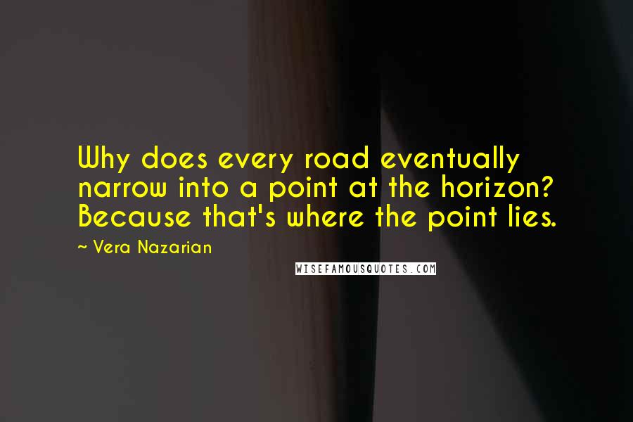 Vera Nazarian quotes: Why does every road eventually narrow into a point at the horizon? Because that's where the point lies. Vera Nazarian quotes: Why does every road eventually narrow into a point at the horizon? Because that's where the point lies.