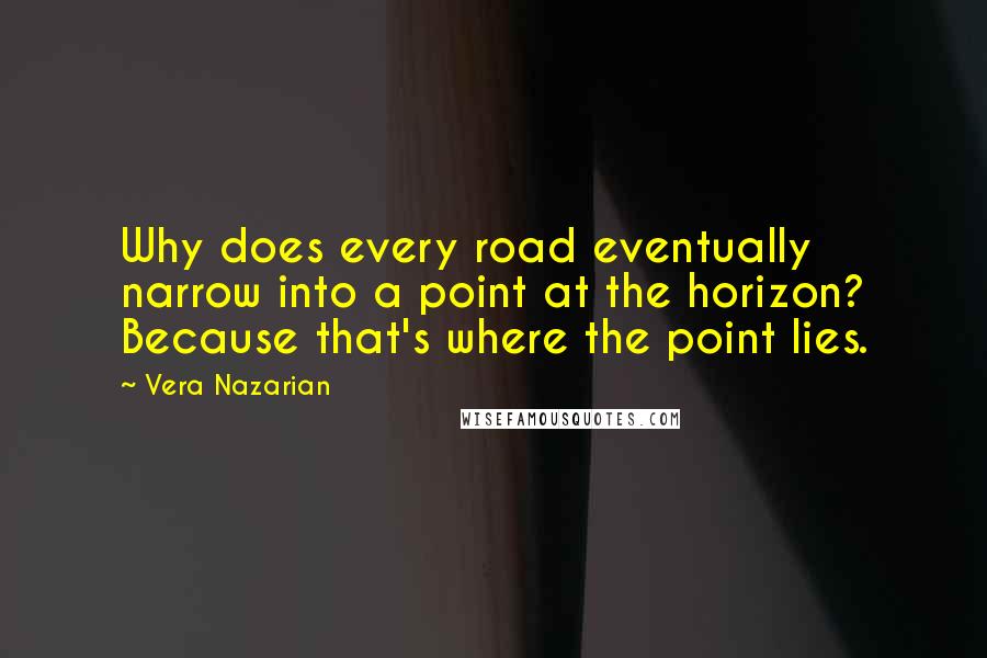 Vera Nazarian quotes: Why does every road eventually narrow into a point at the horizon? Because that's where the point lies.